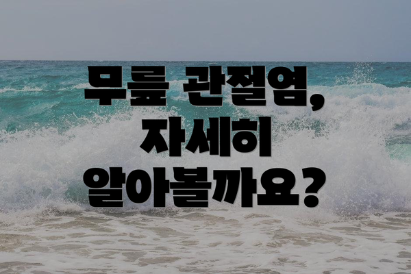 무릎 관절염, 자세히 알아볼까요?