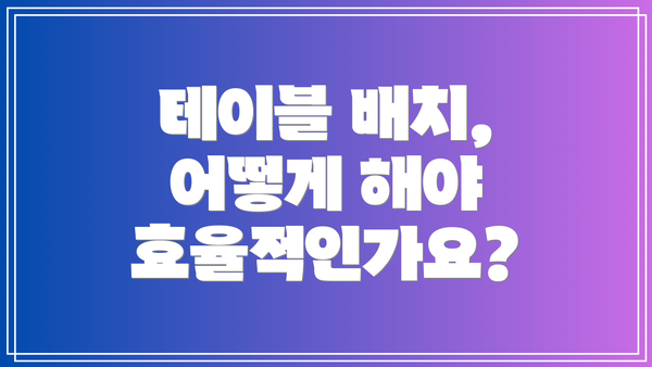 테이블 배치, 어떻게 해야 효율적인가요?