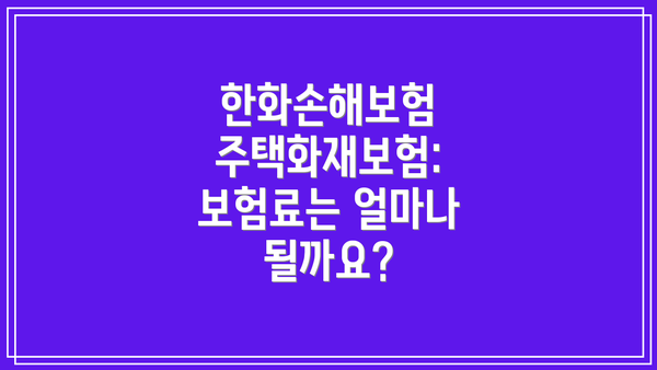 한화손해보험 주택화재보험: 보장내용 살펴보기