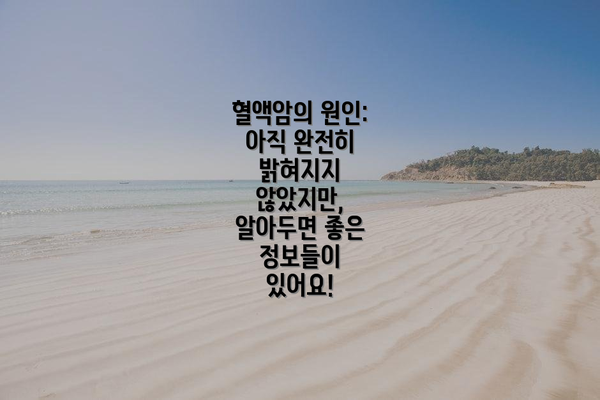 혈액암의 원인: 아직 완전히 밝혀지지 않았지만, 알아두면 좋은 정보들이 있어요!
