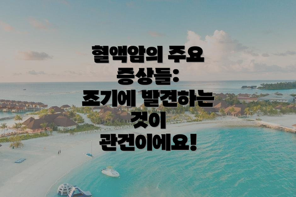 혈액암의 주요 증상들:  조기에 발견하는 것이 관건이에요!