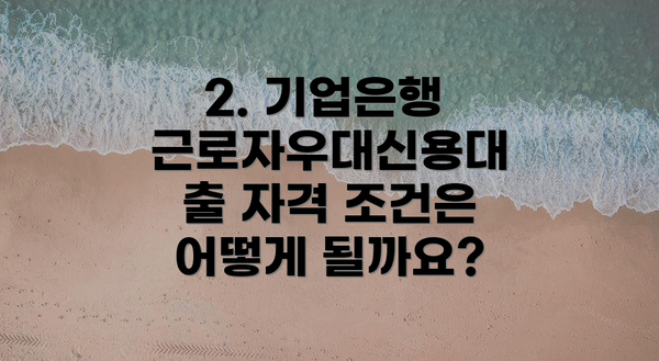 2. 기업은행 근로자우대신용대출 자격 조건은 어떻게 될까요?