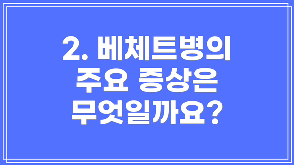 2. 베체트병의 주요 증상은 무엇일까요?