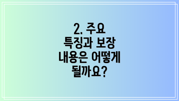 2. 주요 특징과 보장 내용은 어떻게 될까요?