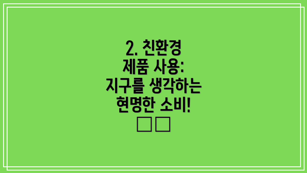 2. 친환경 제품 사용: 지구를 생각하는 현명한 소비! ♻️