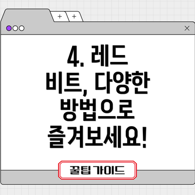 4. 레드 비트, 다양한 방법으로 즐겨보세요!