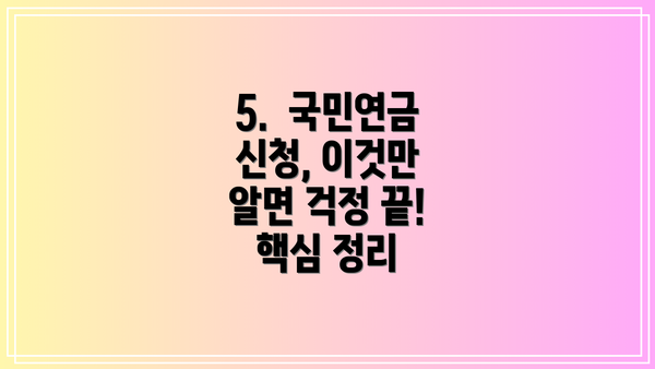 5.  국민연금 신청, 이것만 알면 걱정 끝!  핵심 정리