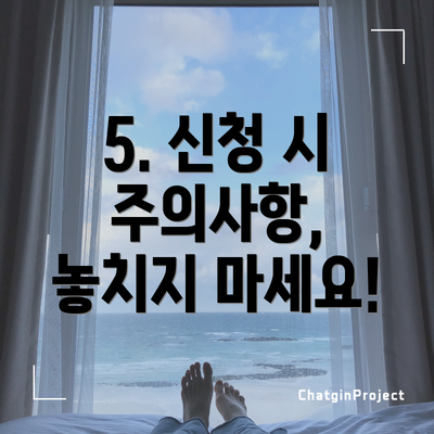 5. 신청 시 주의사항, 놓치지 마세요!