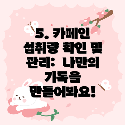 5. 카페인 섭취량 확인 및 관리:  나만의 기록을 만들어봐요!