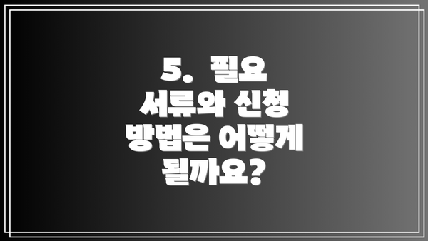 5.  필요 서류와 신청 방법은 어떻게 될까요?