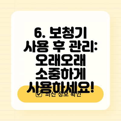 6. 보청기 사용 후 관리:  오래오래 소중하게 사용하세요!