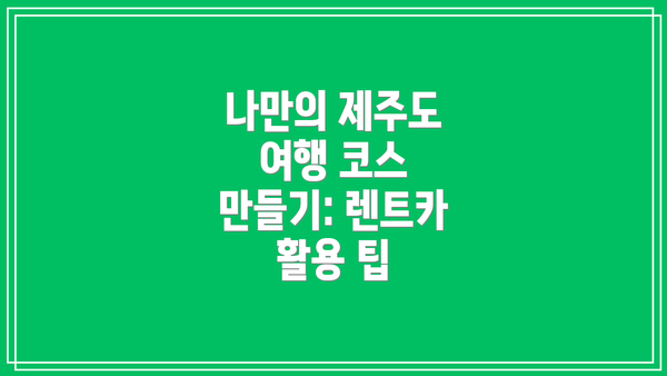 나만의 제주도 여행 코스 만들기: 렌트카 활용 팁