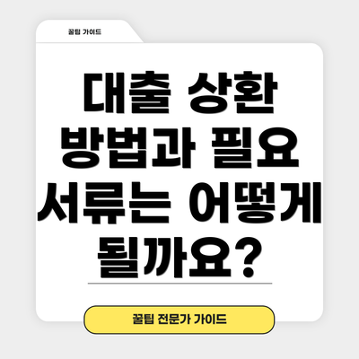 대출 상환 방법과 필요 서류는 어떻게 될까요?