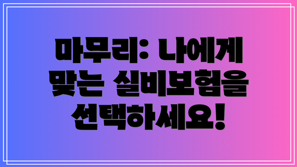 마무리: 나에게 맞는 실비보험을 선택하세요!