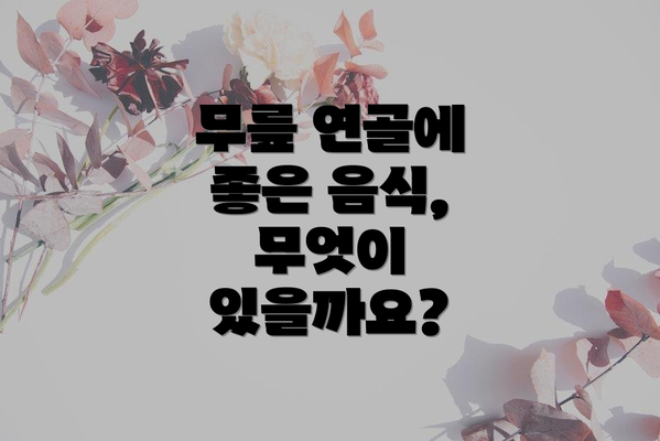 무릎 연골에 좋은 음식, 무엇이 있을까요?