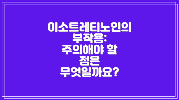 이소트레티노인의 부작용: 주의해야 할 점은 무엇일까요?