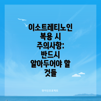 이소트레티노인 복용 시 주의사항: 반드시 알아두어야 할 것들