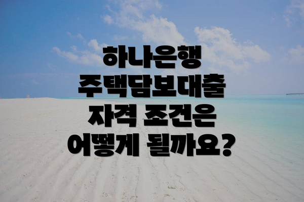 하나은행 주택담보대출 자격 조건은 어떻게 될까요?