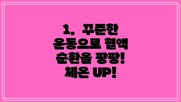 1.  꾸준한 운동으로 혈액 순환을 팡팡! 체온 UP!