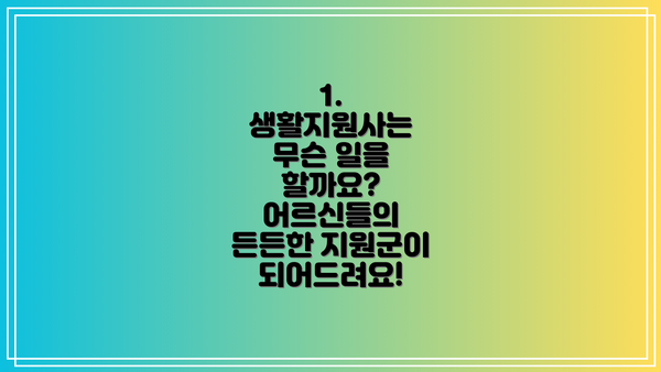 1. 생활지원사는 무슨 일을 할까요? 어르신들의 든든한 지원군이 되어드려요!