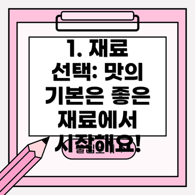 1. 재료 선택: 맛의 기본은 좋은 재료에서 시작해요!