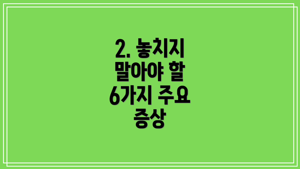 2. 놓치지 말아야 할 6가지 주요 증상