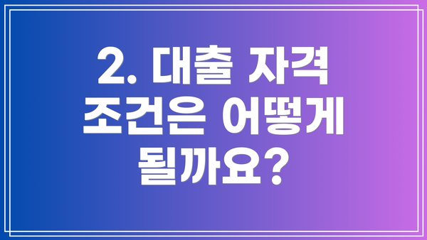 2. 대출 자격 조건은 어떻게 될까요?