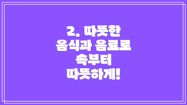 2. 따뜻한 음식과 음료로 속부터 따뜻하게!