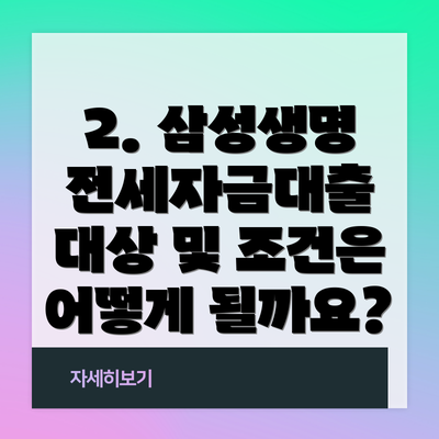 2. 삼성생명 전세자금대출 대상 및 조건은 어떻게 될까요?