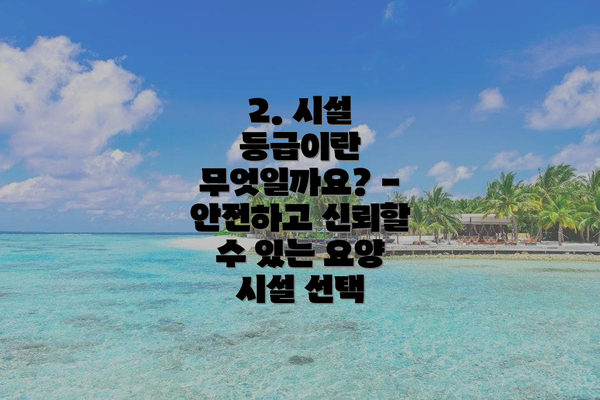 2. 시설 등급이란 무엇일까요? - 안전하고 신뢰할 수 있는 요양 시설 선택