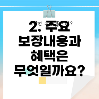 2. 주요 보장내용과 혜택은 무엇일까요?