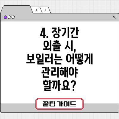 4. 장기간 외출 시, 보일러는 어떻게 관리해야 할까요?