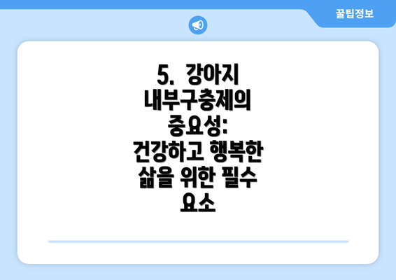 5.  강아지 내부구충제의 중요성: 건강하고 행복한 삶을 위한 필수 요소
