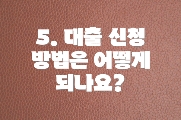 5. 대출 신청 방법은 어떻게 되나요?