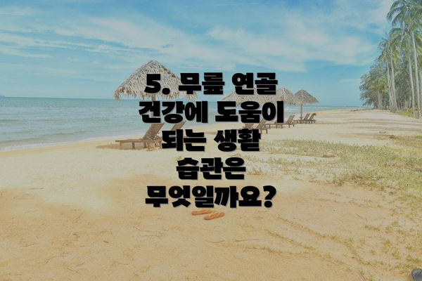 5. 무릎 연골 건강에 도움이 되는 생활 습관은 무엇일까요?