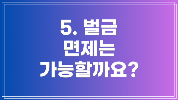 5. 벌금 면제는 가능할까요?