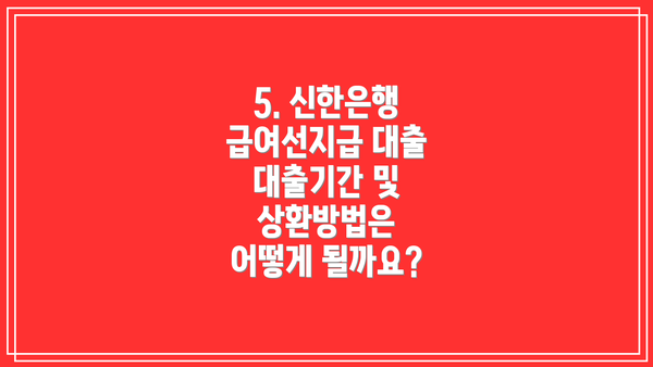 5. 신한은행 급여선지급 대출 대출기간 및 상환방법은 어떻게 될까요?