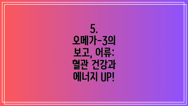 5.  오메가-3의 보고, 어류:  혈관 건강과 에너지 UP!