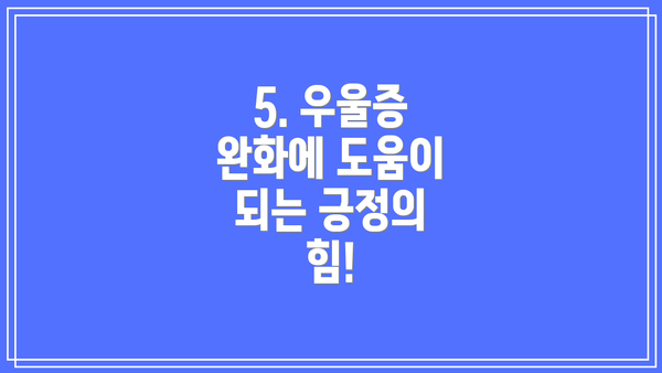 5. 우울증 완화에 도움이 되는 긍정의 힘!