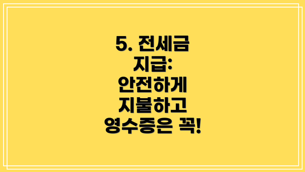 5. 전세금 지급:  안전하게 지불하고 영수증은 꼭!