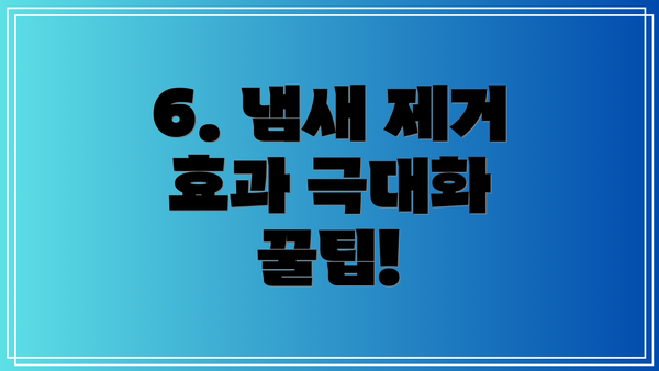 6. 냄새 제거 효과 극대화 꿀팁!