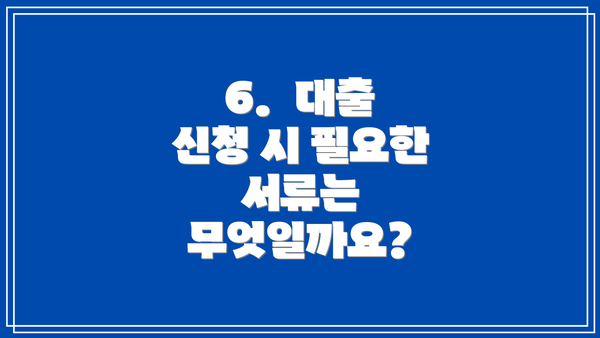 6.  대출 신청 시 필요한 서류는 무엇일까요?