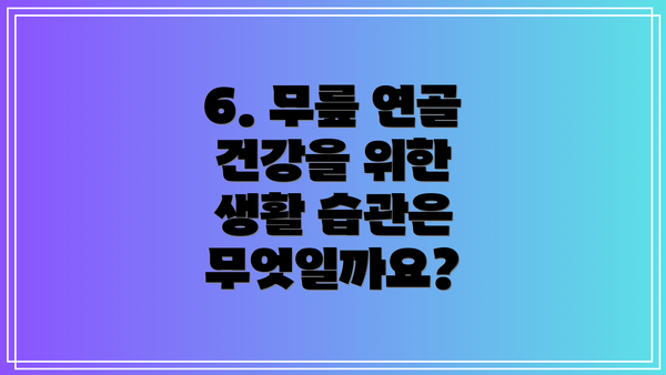 6. 무릎 연골 건강을 위한 생활 습관은 무엇일까요?
