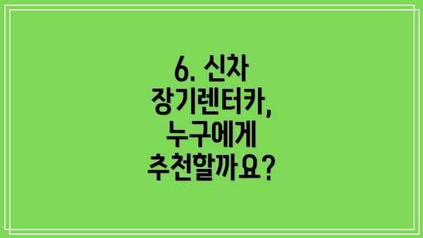 6. 신차 장기렌터카, 누구에게 추천할까요?