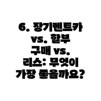 6. 장기렌트카 vs. 할부 구매 vs. 리스: 무엇이 가장 좋을까요?