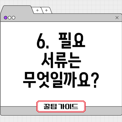 6.  필요 서류는 무엇일까요?