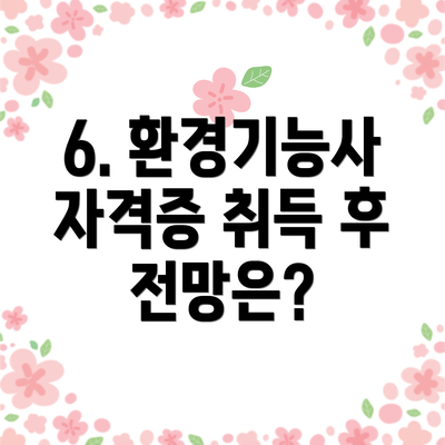 6. 환경기능사 자격증 취득 후 전망은?