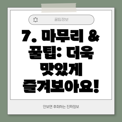 7. 마무리 & 꿀팁: 더욱 맛있게 즐겨보아요!