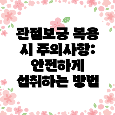 관절보궁 복용 시 주의사항: 안전하게 섭취하는 방법