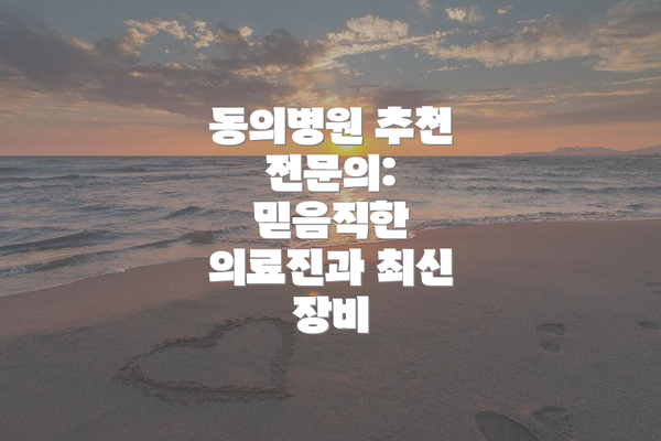 동의병원 추천 전문의: 믿음직한 의료진과 최신 장비